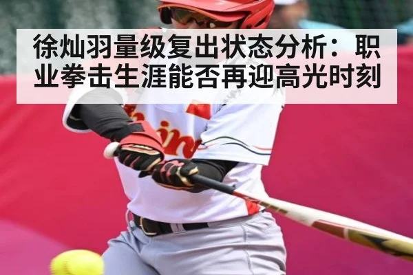 徐灿羽量级复出状态分析：职业拳击生涯能否再迎高光时刻 | kaiyun