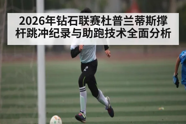2026年钻石联赛杜普兰蒂斯撑杆跳冲纪录与助跑技术全面分析 | kaiyun